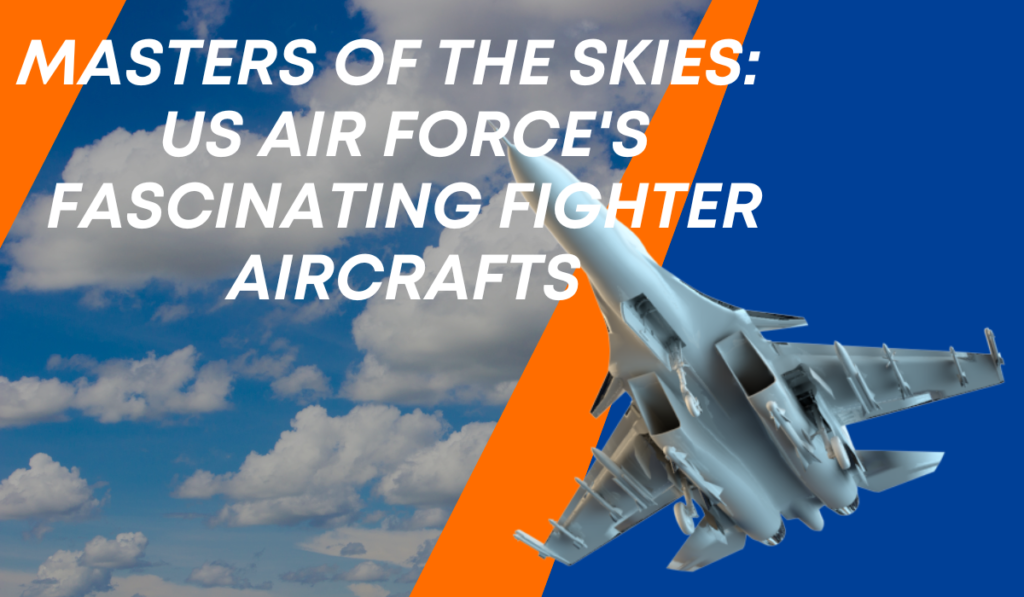 Masters of the Skies: US Air Force’s Fascinating Fighter Aircrafts